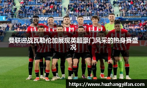 曼联迎战瓦勒伦加展现英超豪门风采的热身赛盛况