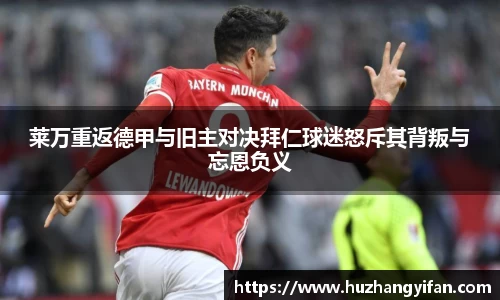 莱万重返德甲与旧主对决拜仁球迷怒斥其背叛与忘恩负义