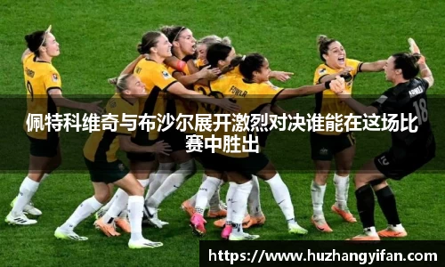 佩特科维奇与布沙尔展开激烈对决谁能在这场比赛中胜出